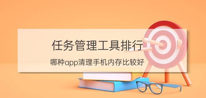 任务管理工具排行 哪种app清理手机内存比较好？